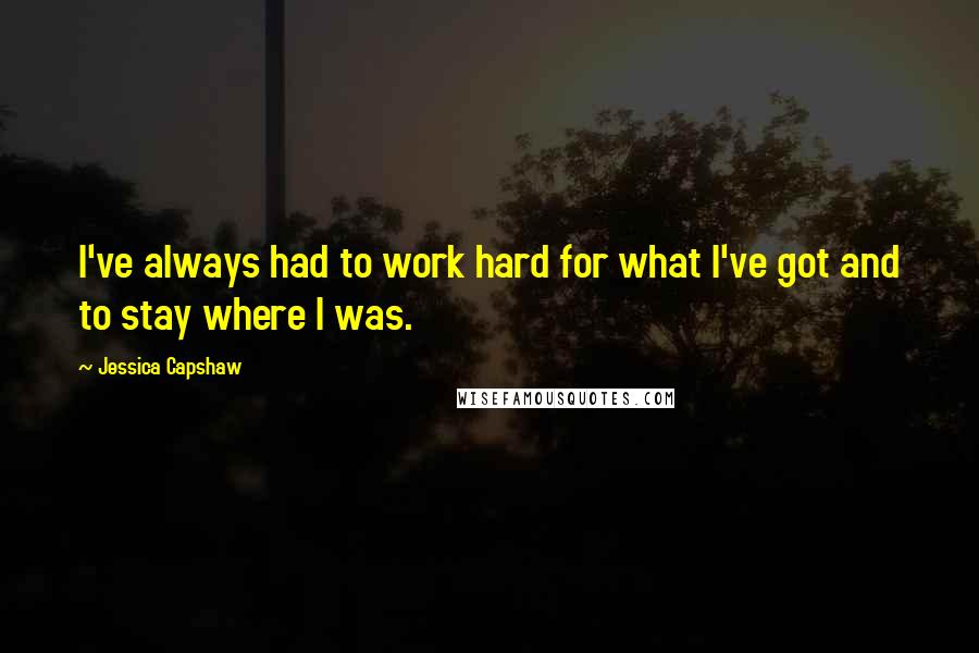 Jessica Capshaw quotes: I've always had to work hard for what I've got and to stay where I was.