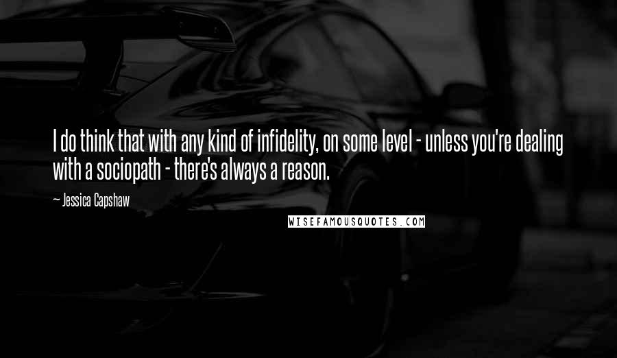 Jessica Capshaw quotes: I do think that with any kind of infidelity, on some level - unless you're dealing with a sociopath - there's always a reason.