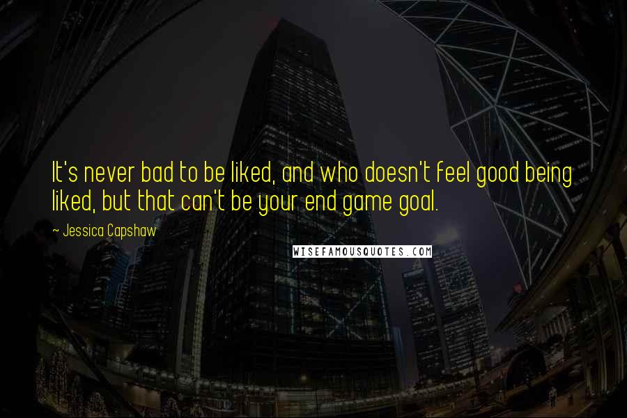 Jessica Capshaw quotes: It's never bad to be liked, and who doesn't feel good being liked, but that can't be your end game goal.