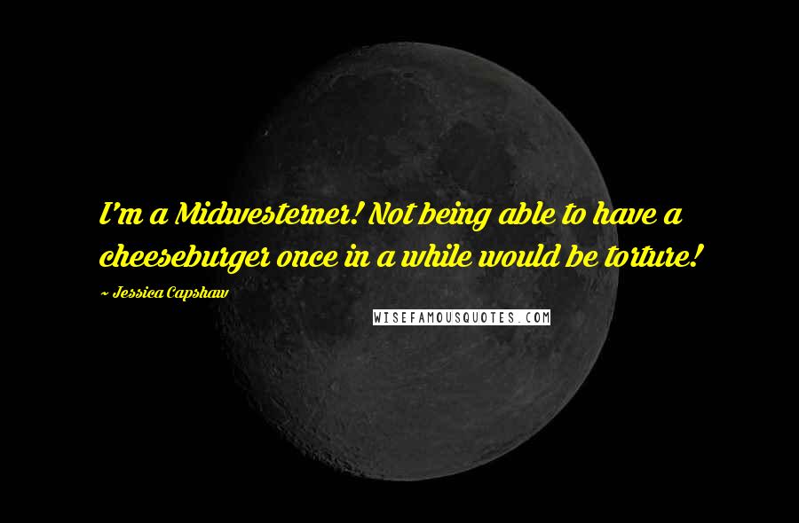 Jessica Capshaw quotes: I'm a Midwesterner! Not being able to have a cheeseburger once in a while would be torture!
