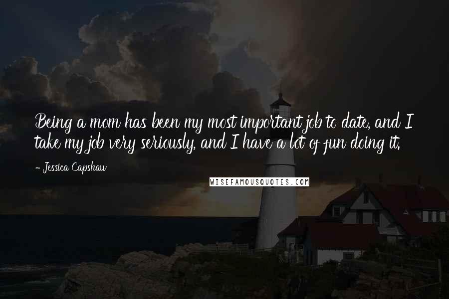 Jessica Capshaw quotes: Being a mom has been my most important job to date, and I take my job very seriously, and I have a lot of fun doing it.