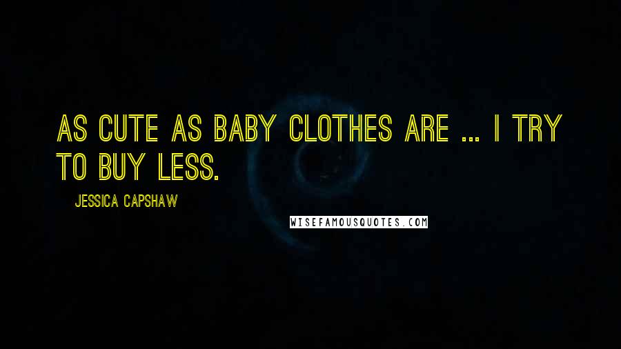 Jessica Capshaw quotes: As cute as baby clothes are ... I try to buy less.