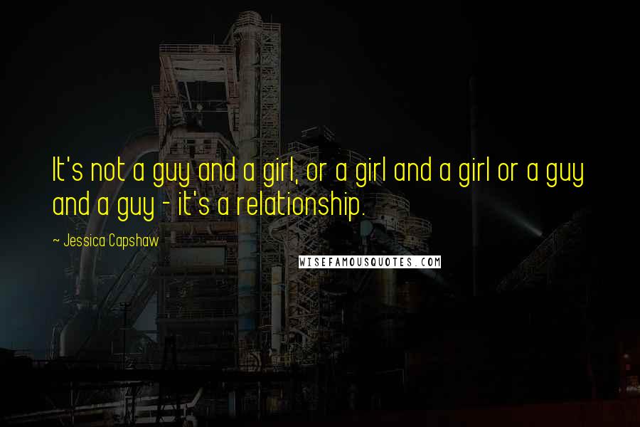 Jessica Capshaw quotes: It's not a guy and a girl, or a girl and a girl or a guy and a guy - it's a relationship.