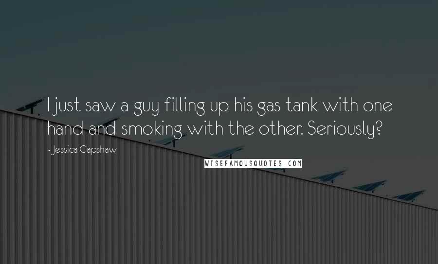 Jessica Capshaw quotes: I just saw a guy filling up his gas tank with one hand and smoking with the other. Seriously?