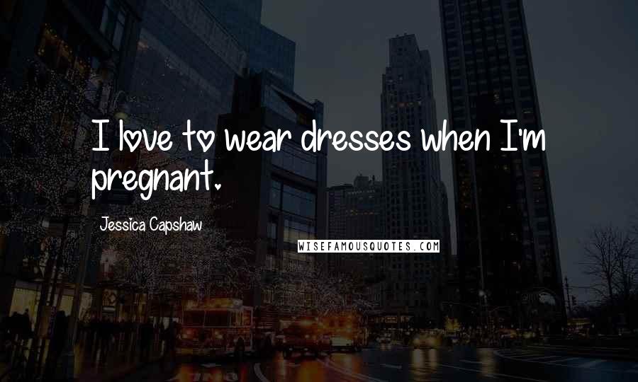 Jessica Capshaw quotes: I love to wear dresses when I'm pregnant.