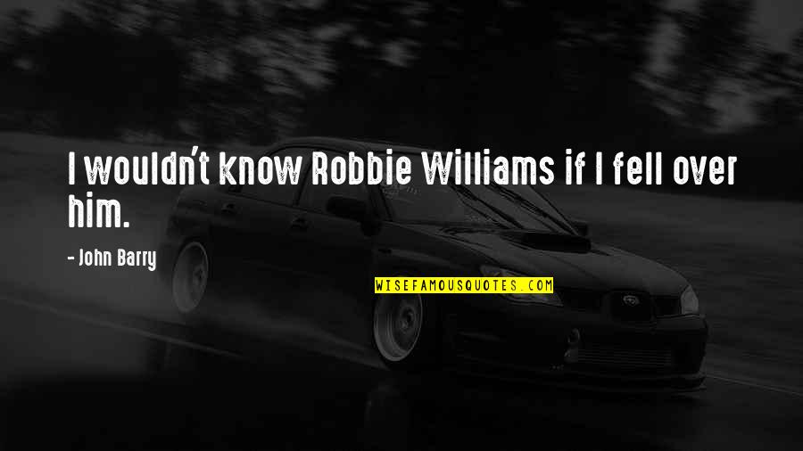 Jessica Chase Quotes By John Barry: I wouldn't know Robbie Williams if I fell Jessica Chase Quotes By John Barry: I wouldn't know Robbie Williams if I fell