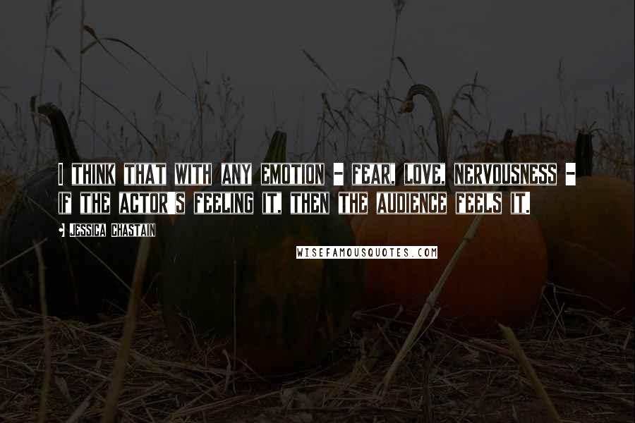 Jessica Chastain quotes: I think that with any emotion - fear, love, nervousness - if the actor's feeling it, then the audience feels it.