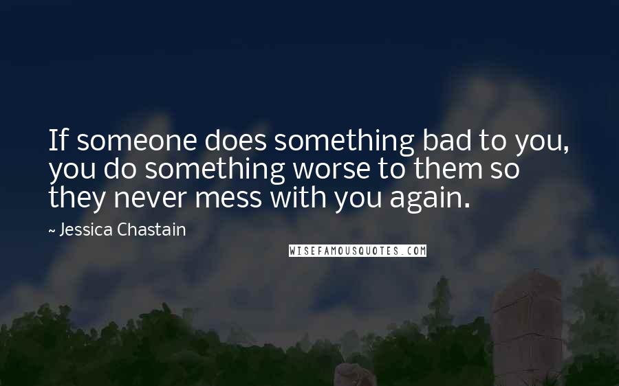 Jessica Chastain quotes: If someone does something bad to you, you do something worse to them so they never mess with you again.