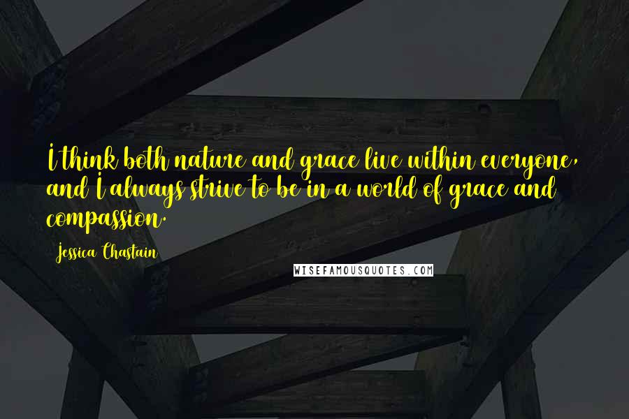Jessica Chastain quotes: I think both nature and grace live within everyone, and I always strive to be in a world of grace and compassion.
