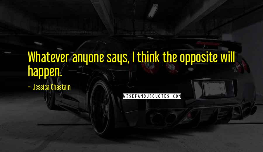 Jessica Chastain quotes: Whatever anyone says, I think the opposite will happen.