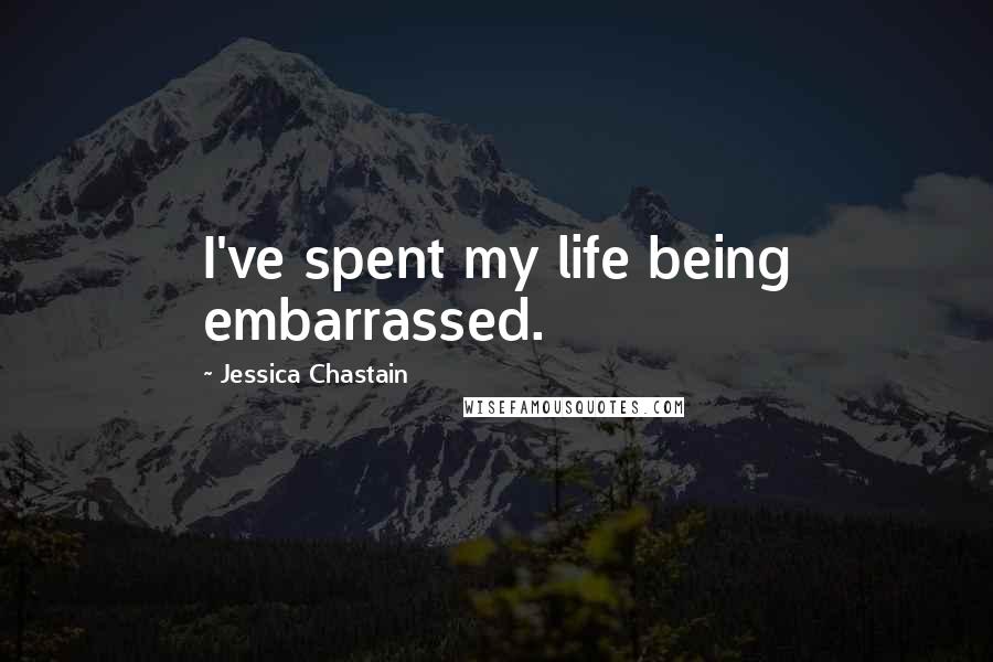 Jessica Chastain quotes: I've spent my life being embarrassed.