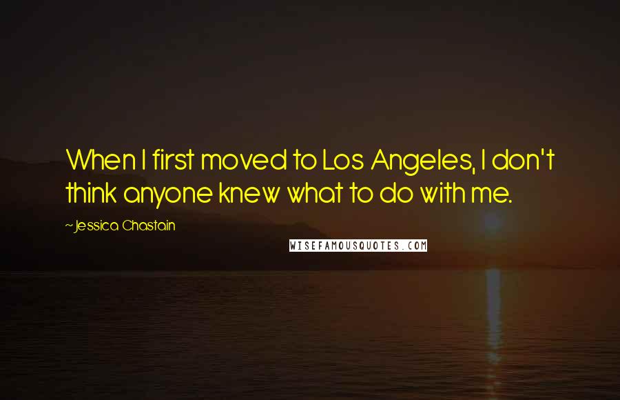 Jessica Chastain quotes: When I first moved to Los Angeles, I don't think anyone knew what to do with me.
