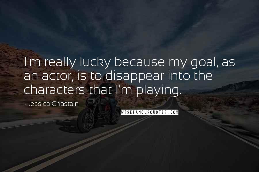 Jessica Chastain quotes: I'm really lucky because my goal, as an actor, is to disappear into the characters that I'm playing.