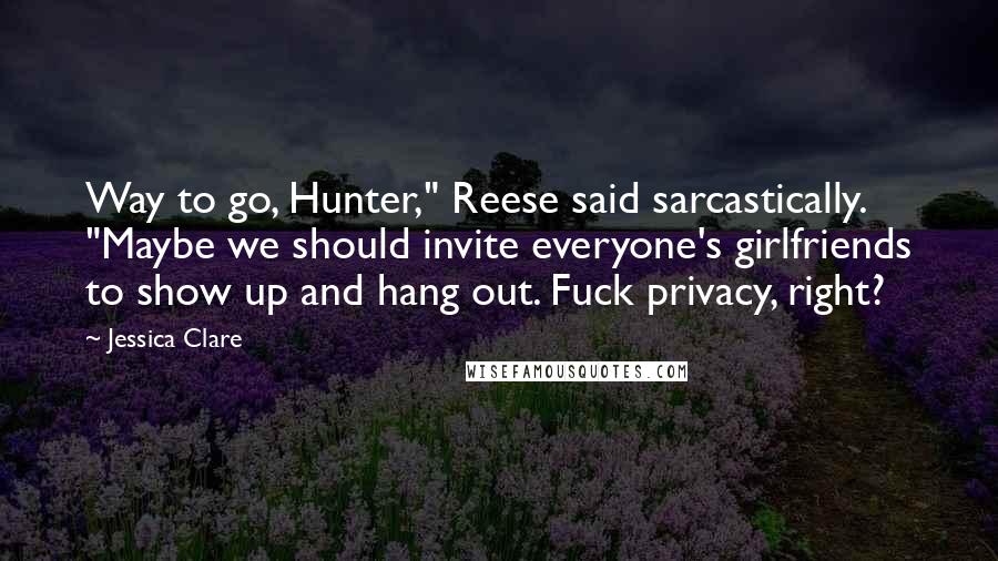 Jessica Clare quotes: Way to go, Hunter," Reese said sarcastically. "Maybe we should invite everyone's girlfriends to show up and hang out. Fuck privacy, right?