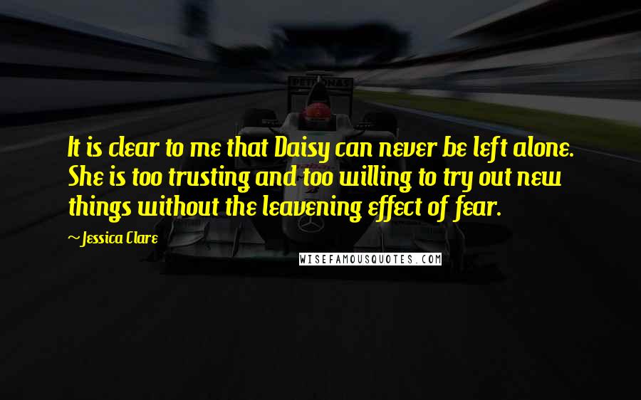 Jessica Clare quotes: It is clear to me that Daisy can never be left alone. She is too trusting and too willing to try out new things without the leavening effect of fear.