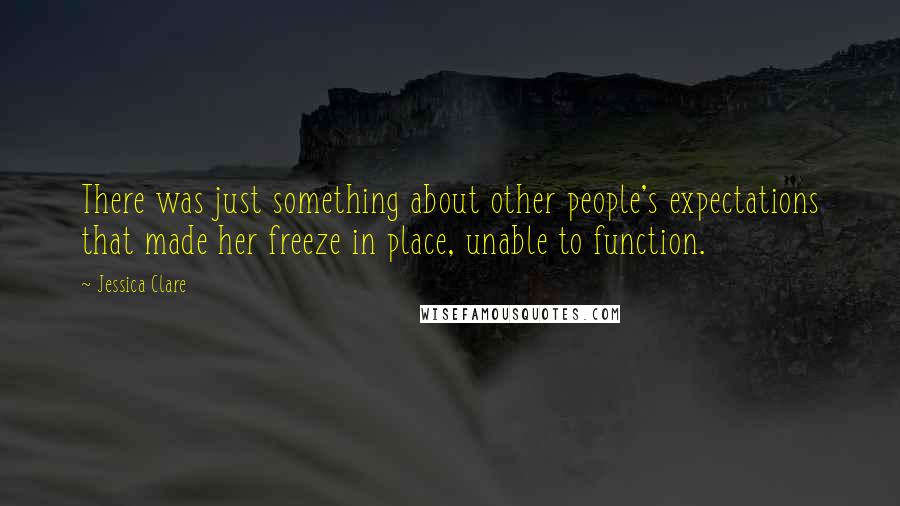 Jessica Clare quotes: There was just something about other people's expectations that made her freeze in place, unable to function.