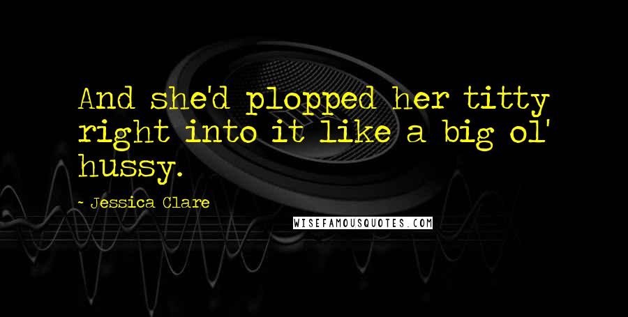 Jessica Clare quotes: And she'd plopped her titty right into it like a big ol' hussy.