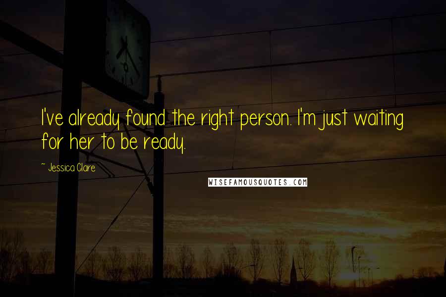 Jessica Clare quotes: I've already found the right person. I'm just waiting for her to be ready. Jessica Clare quotes: I've already found the right person. I'm just waiting for her to be ready.