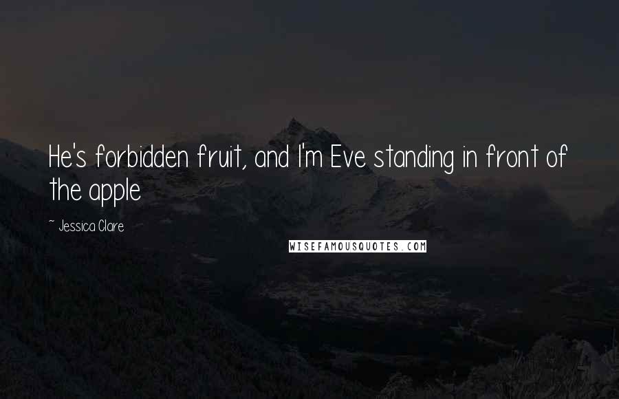 Jessica Clare quotes: He's forbidden fruit, and I'm Eve standing in front of the apple Jessica Clare quotes: He's forbidden fruit, and I'm Eve standing in front of the apple