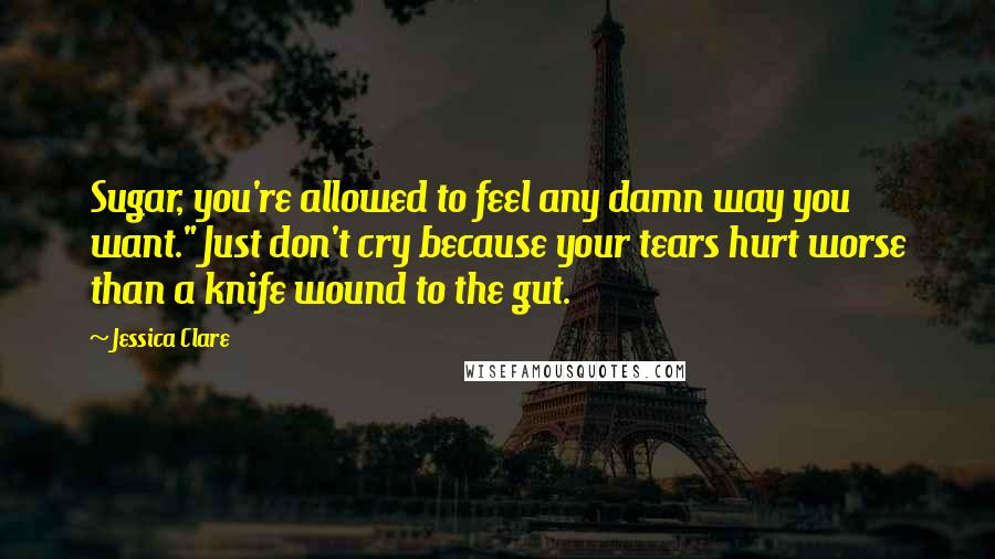 Jessica Clare quotes: Sugar, you're allowed to feel any damn way you want." Just don't cry because your tears hurt worse than a knife wound to the gut.