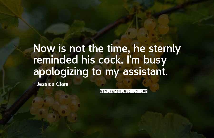 Jessica Clare quotes: Now is not the time, he sternly reminded his cock. I'm busy apologizing to my assistant.