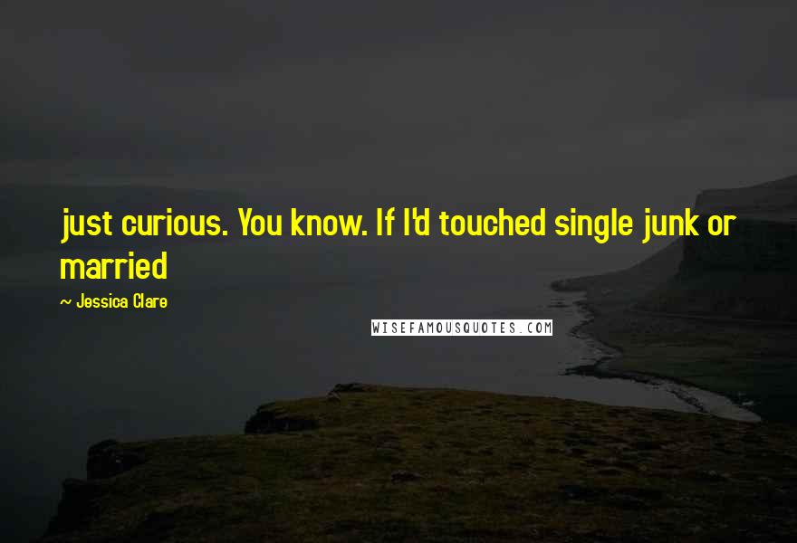 Jessica Clare quotes: just curious. You know. If I'd touched single junk or married Jessica Clare quotes: just curious. You know. If I'd touched single junk or married