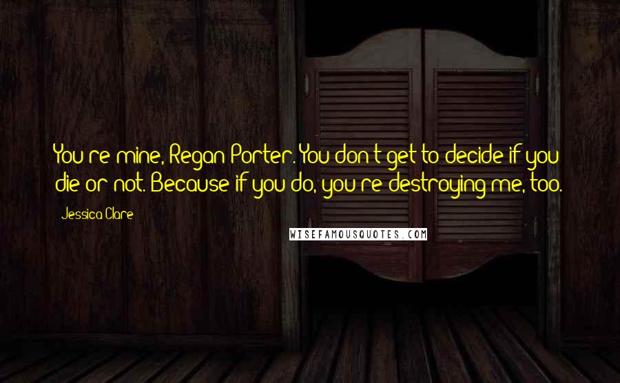 Jessica Clare quotes: You're mine, Regan Porter. You don't get to decide if you die or not. Because if you do, you're destroying me, too. Jessica Clare quotes: You're mine, Regan Porter. You don't get to decide if you die or not. Because if you do, you're destroying me, too.