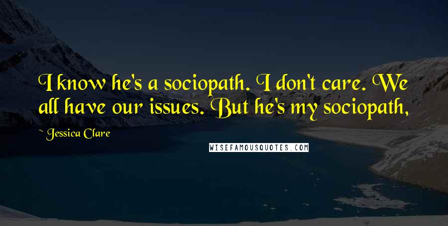 Jessica Clare quotes: I know he's a sociopath. I don't care. We all have our issues. But he's my sociopath, Jessica Clare quotes: I know he's a sociopath. I don't care. We all have our issues. But he's my sociopath,