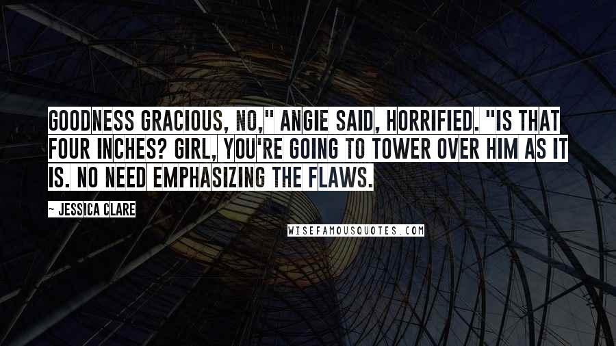 Jessica Clare quotes: Goodness gracious, no," Angie said, horrified. "Is that four inches? Girl, you're going to tower over him as it is. No need emphasizing the flaws.