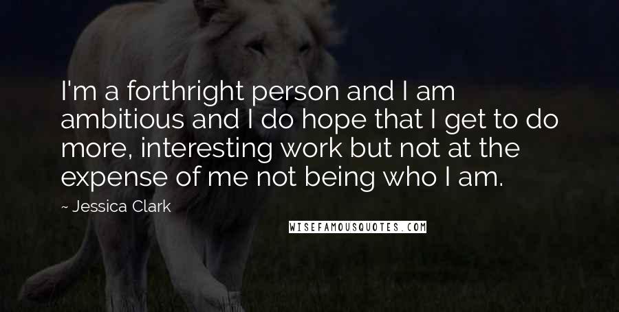 Jessica Clark quotes: I'm a forthright person and I am ambitious and I do hope that I get to do more, interesting work but not at the expense of me not being who