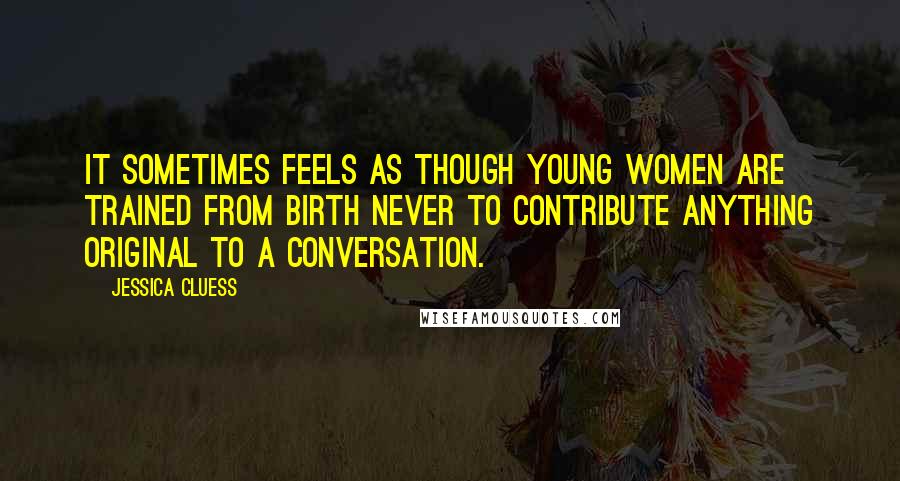 Jessica Cluess quotes: It sometimes feels as though young women are trained from birth never to contribute anything original to a conversation.