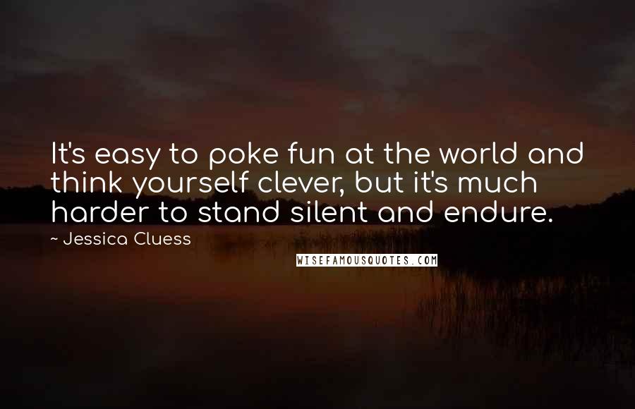 Jessica Cluess quotes: It's easy to poke fun at the world and think yourself clever, but it's much harder to stand silent and endure.