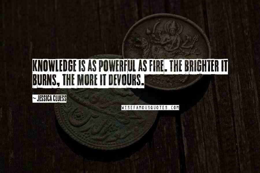 Jessica Cluess quotes: Knowledge is as powerful as fire. The brighter it burns, the more it devours.