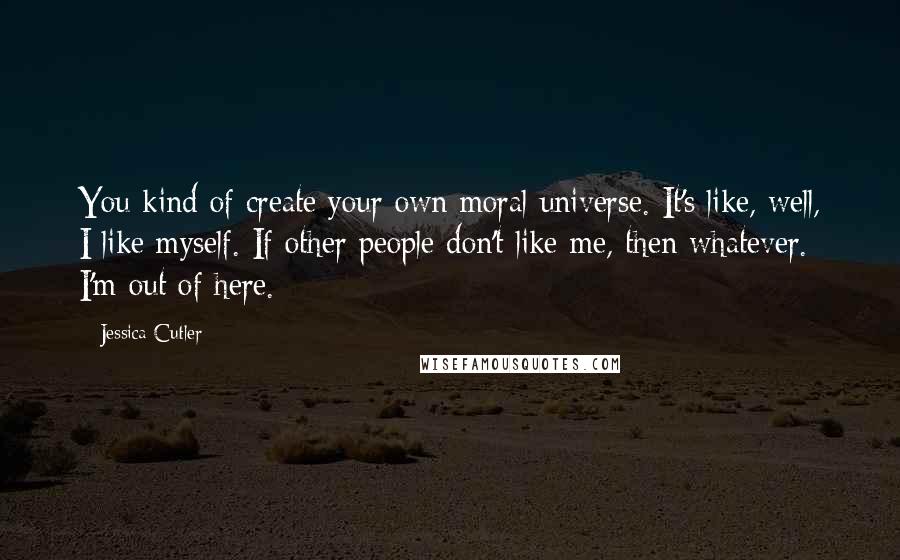 Jessica Cutler quotes: You kind of create your own moral universe. It's like, well, I like myself. If other people don't like me, then whatever. I'm out of here.