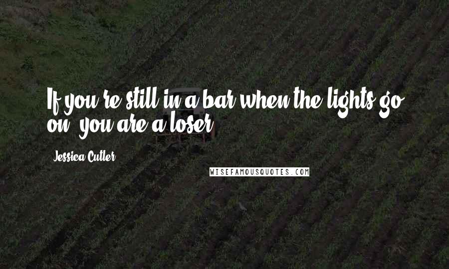 Jessica Cutler quotes: If you're still in a bar when the lights go on, you are a loser.