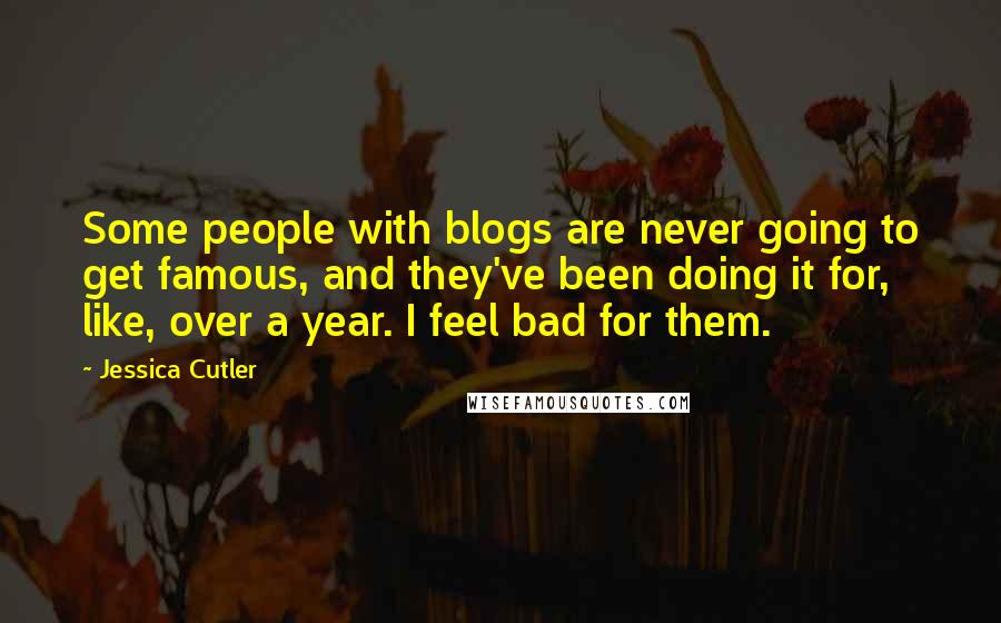 Jessica Cutler quotes: Some people with blogs are never going to get famous, and they've been doing it for, like, over a year. I feel bad for them.