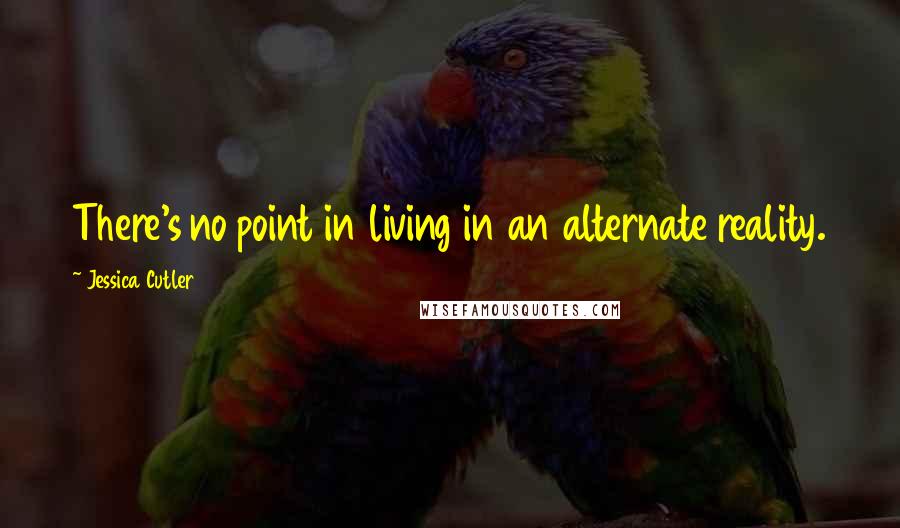 Jessica Cutler quotes: There's no point in living in an alternate reality.