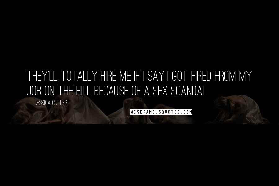 Jessica Cutler quotes: They'll totally hire me if I say I got fired from my job on the Hill because of a sex scandal.