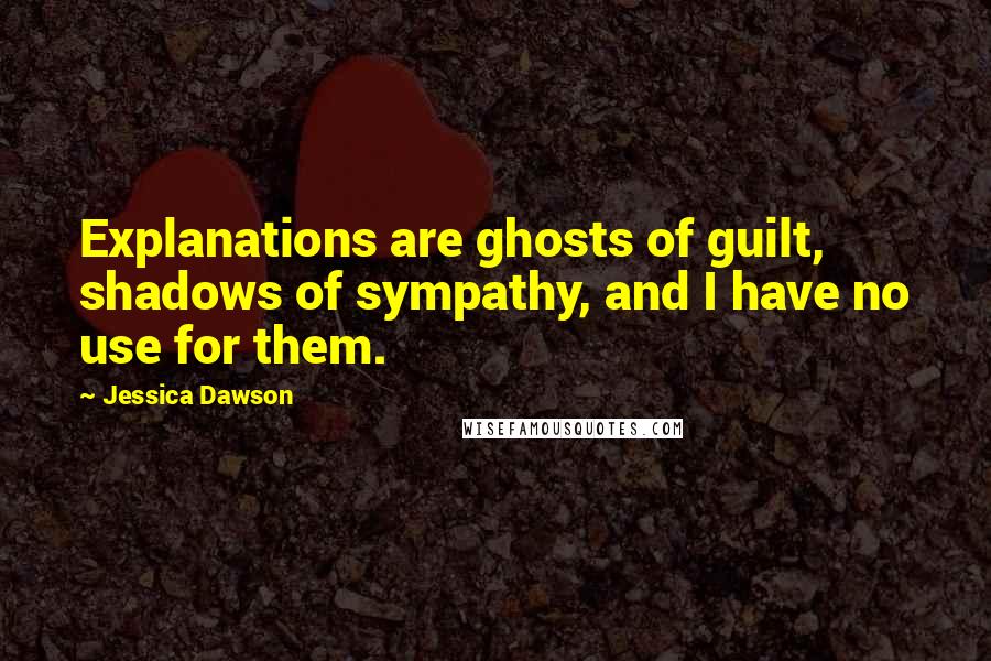 Jessica Dawson quotes: Explanations are ghosts of guilt, shadows of sympathy, and I have no use for them.