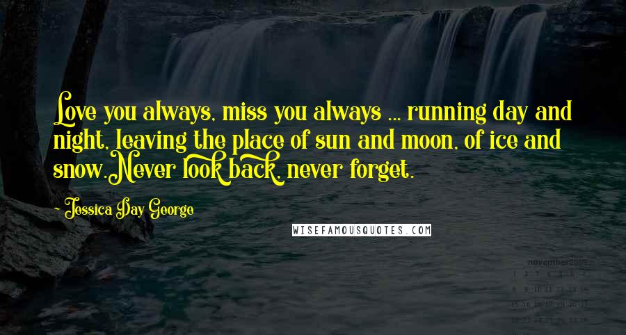 Jessica Day George quotes: Love you always, miss you always ... running day and night, leaving the place of sun and moon, of ice and snow.Never look back, never forget.