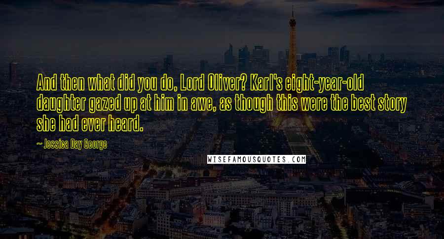 Jessica Day George quotes: And then what did you do, Lord Oliver? Karl's eight-year-old daughter gazed up at him in awe, as though this were the best story she had ever heard.