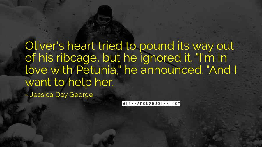 Jessica Day George quotes: Oliver's heart tried to pound its way out of his ribcage, but he ignored it. "I'm in love with Petunia," he announced. "And I want to help her.