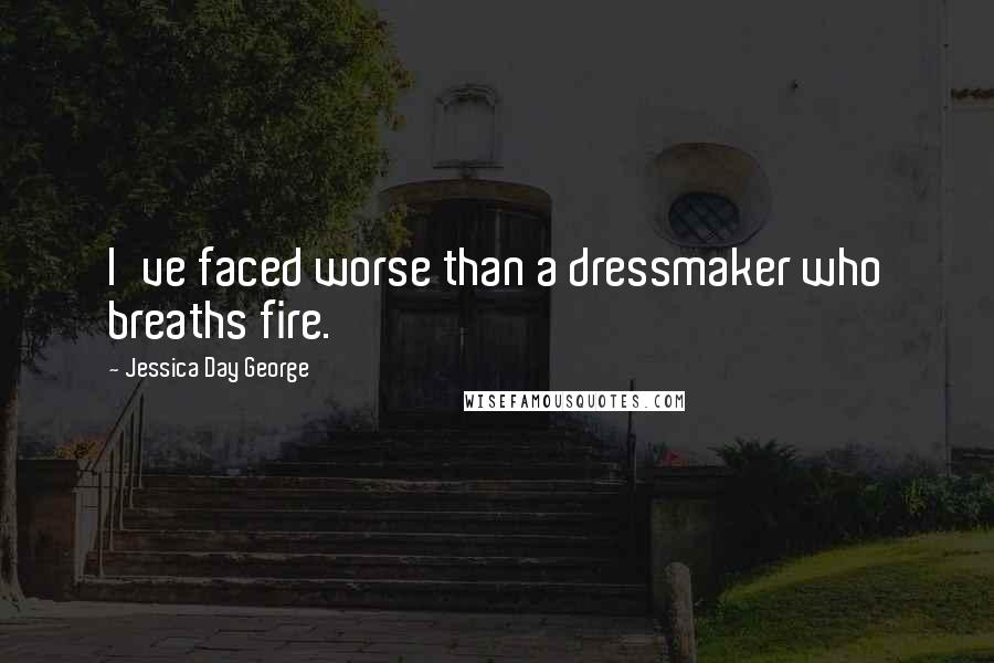 Jessica Day George quotes: I've faced worse than a dressmaker who breaths fire.