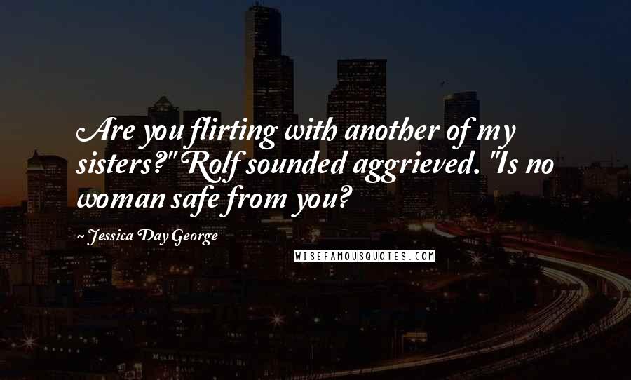 Jessica Day George quotes: Are you flirting with another of my sisters?" Rolf sounded aggrieved. "Is no woman safe from you?