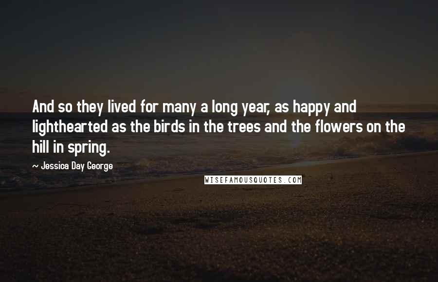 Jessica Day George quotes: And so they lived for many a long year, as happy and lighthearted as the birds in the trees and the flowers on the hill in spring.