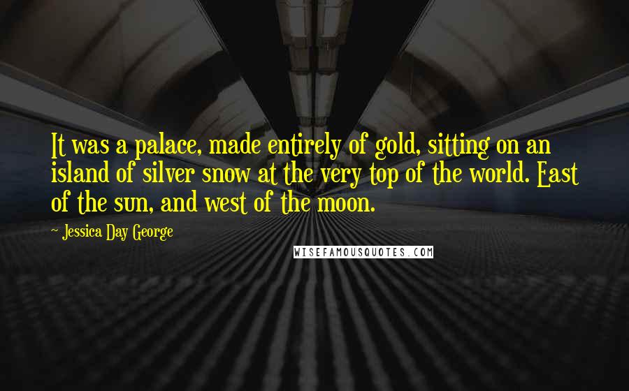 Jessica Day George quotes: It was a palace, made entirely of gold, sitting on an island of silver snow at the very top of the world. East of the sun, and west of the