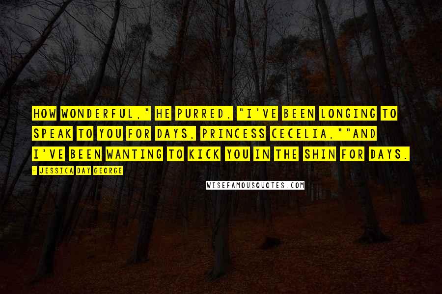 Jessica Day George quotes: How wonderful," he purred. "I've been longing to speak to you for days, Princess Cecelia.""And I've been wanting to kick you in the shin for days.