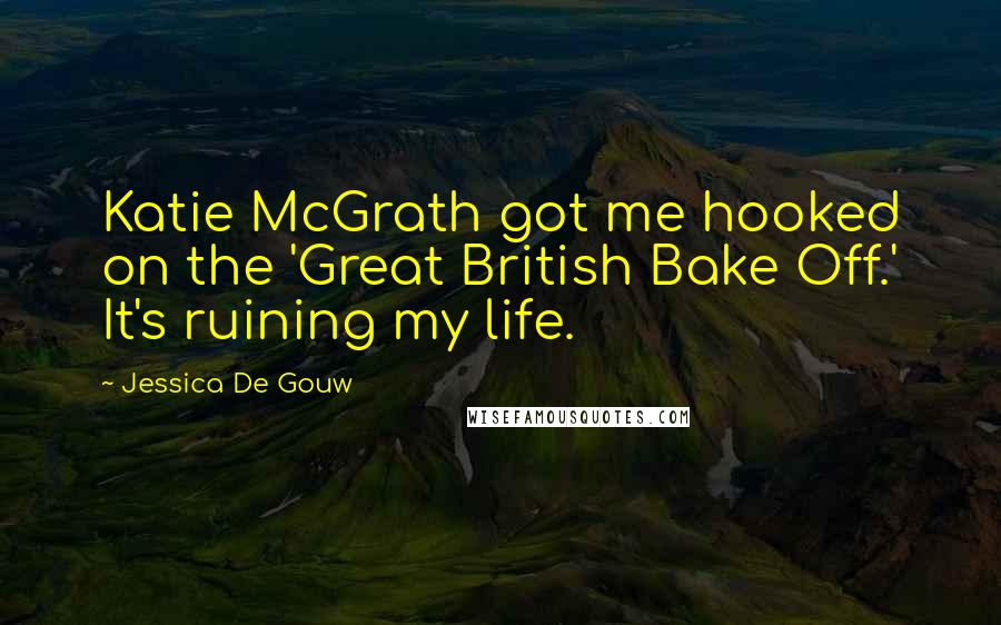 Jessica De Gouw quotes: Katie McGrath got me hooked on the 'Great British Bake Off.' It's ruining my life.