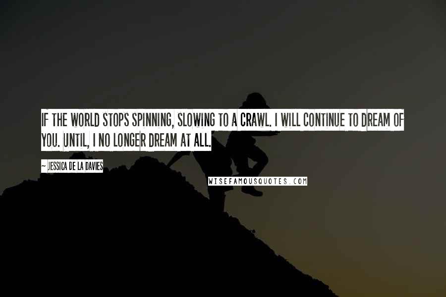 Jessica De La Davies quotes: If the world stops spinning, slowing to a crawl. I will continue to dream of you. Until, I no longer dream at all.