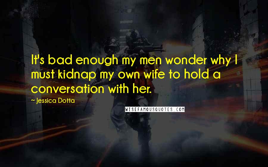 Jessica Dotta quotes: It's bad enough my men wonder why I must kidnap my own wife to hold a conversation with her.